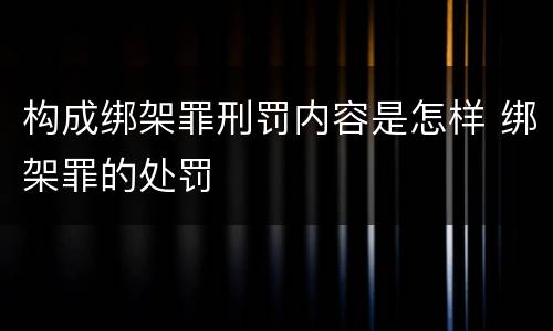 构成绑架罪刑罚内容是怎样 绑架罪的处罚