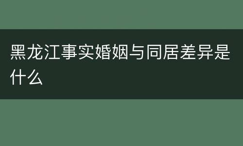 黑龙江事实婚姻与同居差异是什么
