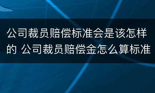 公司裁员赔偿标准会是该怎样的 公司裁员赔偿金怎么算标准