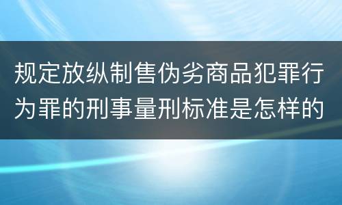 规定放纵制售伪劣商品犯罪行为罪的刑事量刑标准是怎样的
