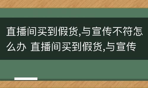 直播间买到假货,与宣传不符怎么办 直播间买到假货,与宣传不符怎么办呀