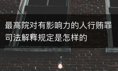 最高院对有影响力的人行贿罪司法解释规定是怎样的