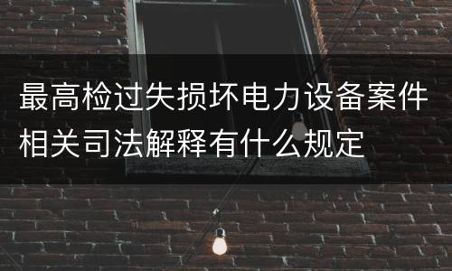 最高检过失损坏电力设备案件相关司法解释有什么规定
