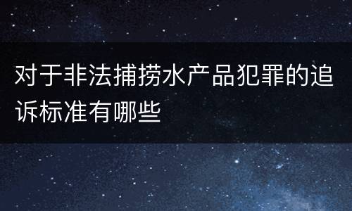 对于非法捕捞水产品犯罪的追诉标准有哪些