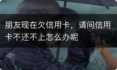 朋友现在欠信用卡，请问信用卡不还不上怎么办呢