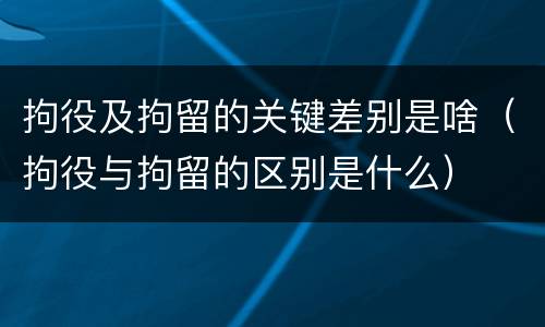拘役及拘留的关键差别是啥（拘役与拘留的区别是什么）