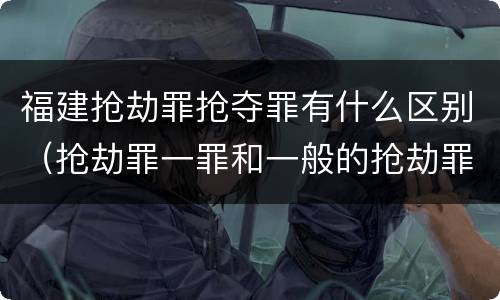 福建抢劫罪抢夺罪有什么区别（抢劫罪一罪和一般的抢劫罪）