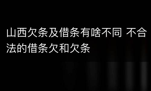 山西欠条及借条有啥不同 不合法的借条欠和欠条