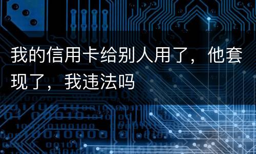 我的信用卡给别人用了，他套现了，我违法吗