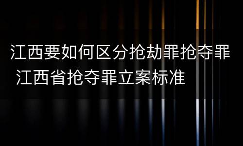 江西要如何区分抢劫罪抢夺罪 江西省抢夺罪立案标准