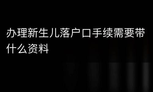 办理新生儿落户口手续需要带什么资料