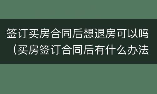 签订买房合同后想退房可以吗（买房签订合同后有什么办法能退房）