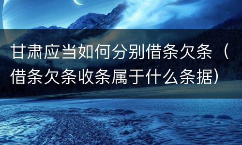 甘肃应当如何分别借条欠条（借条欠条收条属于什么条据）