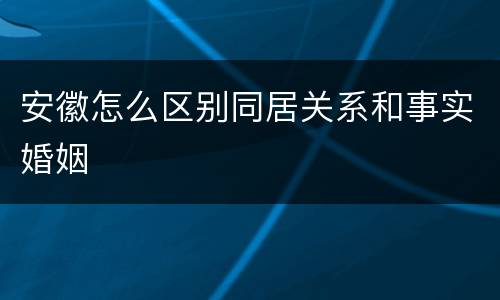 安徽怎么区别同居关系和事实婚姻
