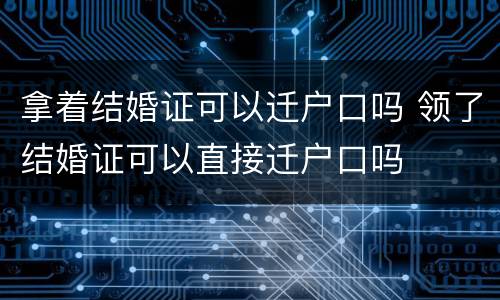 拿着结婚证可以迁户口吗 领了结婚证可以直接迁户口吗