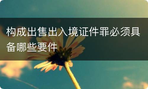 构成出售出入境证件罪必须具备哪些要件