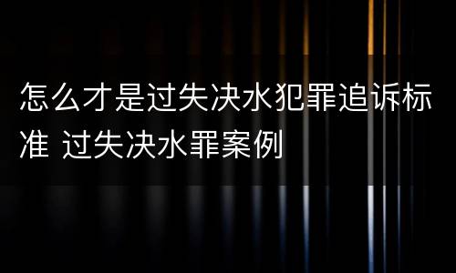 怎么才是过失决水犯罪追诉标准 过失决水罪案例
