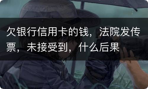 欠银行信用卡的钱，法院发传票，未接受到，什么后果