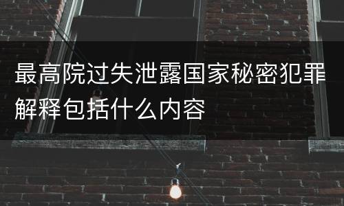 最高院过失泄露国家秘密犯罪解释包括什么内容
