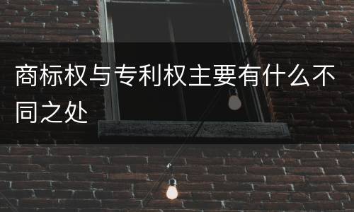 商标权与专利权主要有什么不同之处
