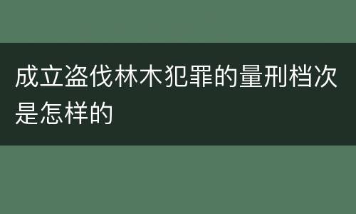 成立盗伐林木犯罪的量刑档次是怎样的