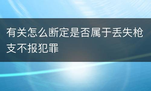 有关怎么断定是否属于丢失枪支不报犯罪