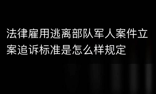 法律雇用逃离部队军人案件立案追诉标准是怎么样规定
