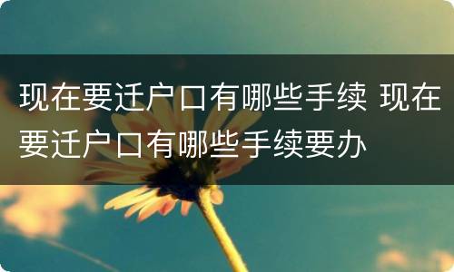 现在要迁户口有哪些手续 现在要迁户口有哪些手续要办