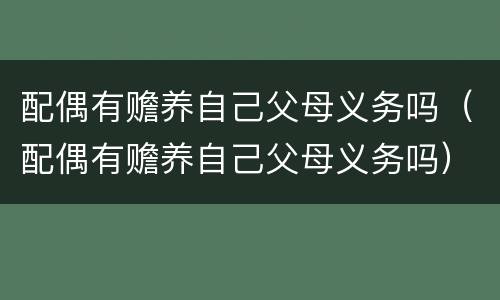配偶有赡养自己父母义务吗（配偶有赡养自己父母义务吗）