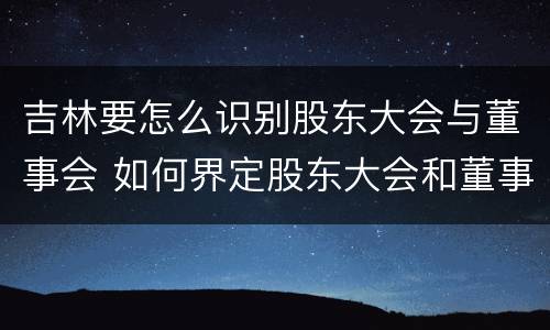 吉林要怎么识别股东大会与董事会 如何界定股东大会和董事会的权利边界