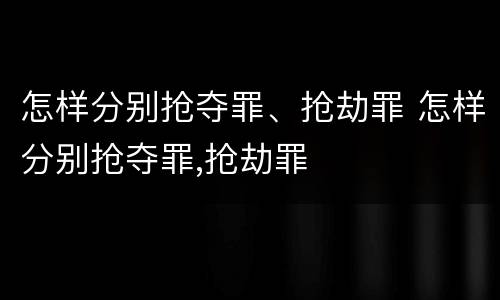 怎样分别抢夺罪、抢劫罪 怎样分别抢夺罪,抢劫罪