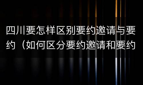 四川要怎样区别要约邀请与要约（如何区分要约邀请和要约）