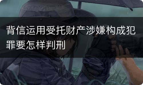 背信运用受托财产涉嫌构成犯罪要怎样判刑