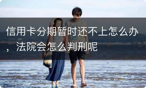 信用卡分期暂时还不上怎么办，法院会怎么判刑呢