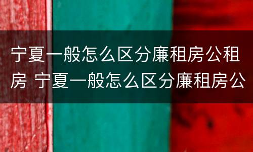宁夏一般怎么区分廉租房公租房 宁夏一般怎么区分廉租房公租房呢