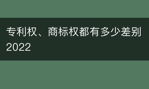 专利权、商标权都有多少差别2022
