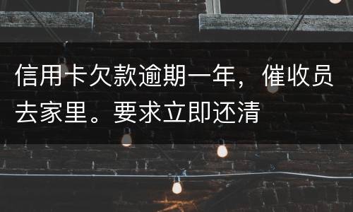 信用卡欠款逾期一年，催收员去家里。要求立即还清