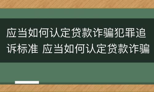 应当如何认定贷款诈骗犯罪追诉标准 应当如何认定贷款诈骗犯罪追诉标准呢