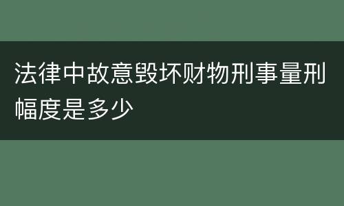 法律中故意毁坏财物刑事量刑幅度是多少