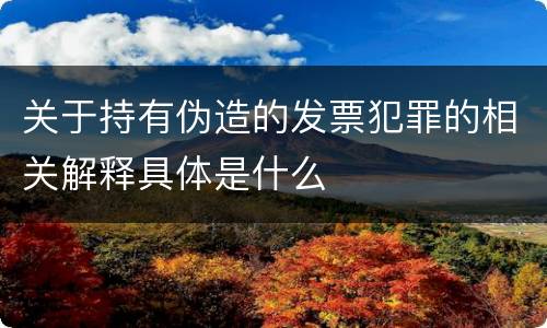 关于持有伪造的发票犯罪的相关解释具体是什么
