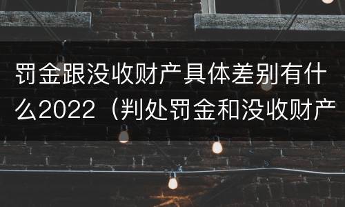 罚金跟没收财产具体差别有什么2022（判处罚金和没收财产的区别）