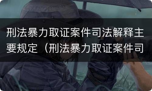 刑法暴力取证案件司法解释主要规定（刑法暴力取证案件司法解释主要规定）