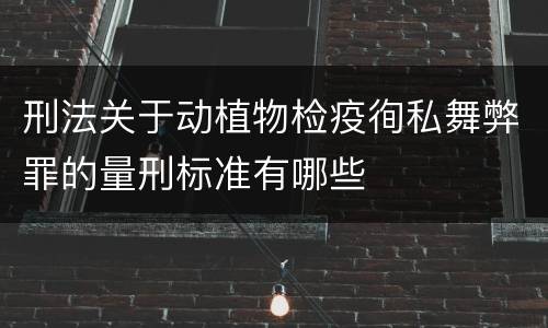 刑法关于动植物检疫徇私舞弊罪的量刑标准有哪些