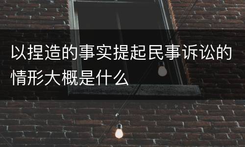 以捏造的事实提起民事诉讼的情形大概是什么