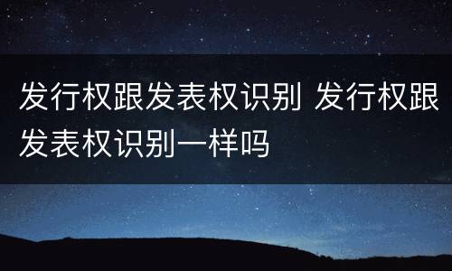 发行权跟发表权识别 发行权跟发表权识别一样吗