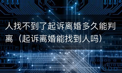 人找不到了起诉离婚多久能判离（起诉离婚能找到人吗）