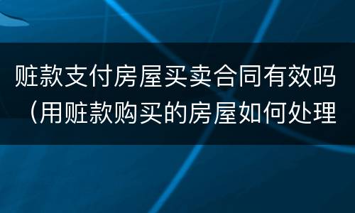 赃款支付房屋买卖合同有效吗（用赃款购买的房屋如何处理）