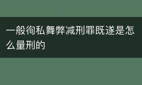 一般徇私舞弊减刑罪既遂是怎么量刑的