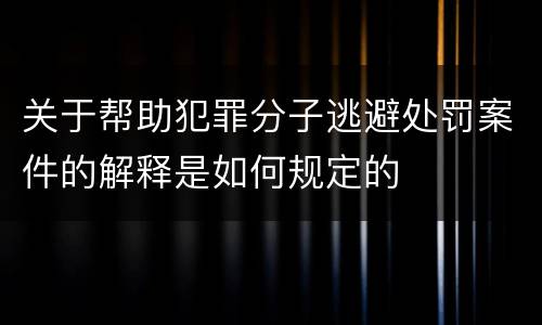 关于帮助犯罪分子逃避处罚案件的解释是如何规定的