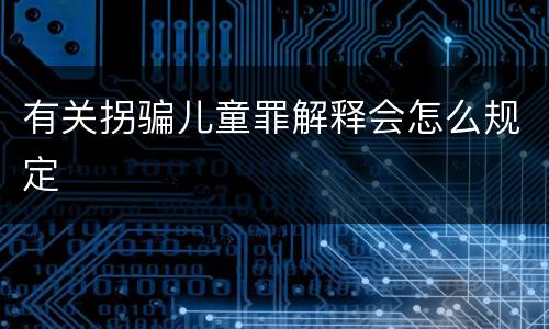 有关拐骗儿童罪解释会怎么规定
